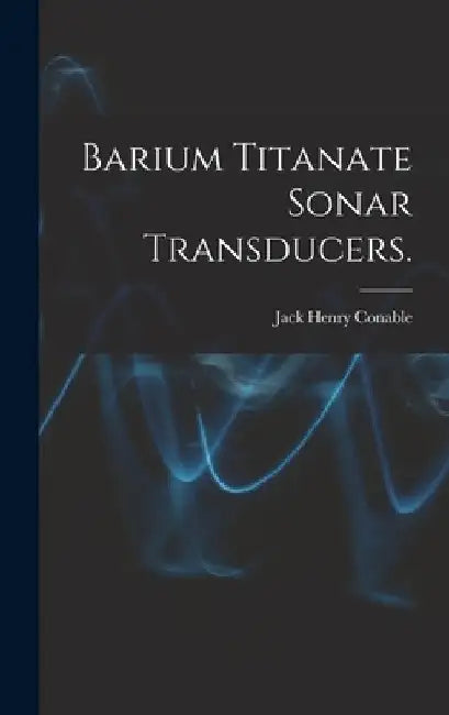 Barium Titanate Sonar Transducers. by Jack Henry Conable