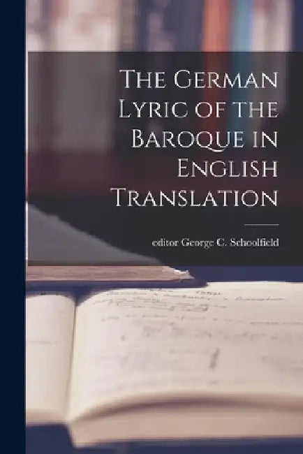 The German Lyric of the Baroque in English Translation by George C. Editor Schoolfield