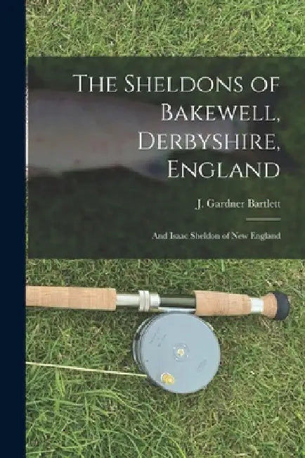 The Sheldons of Bakewell, Derbyshire, England: and Isaac Sheldon of New England by J. Gardner (Joseph Gardner) Bartlett