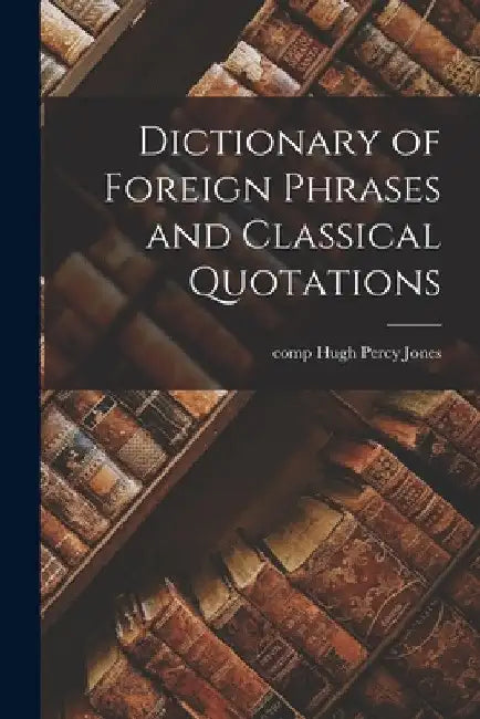 Dictionary of Foreign Phrases and Classical Quotations by Hugh Percy Comp Jones