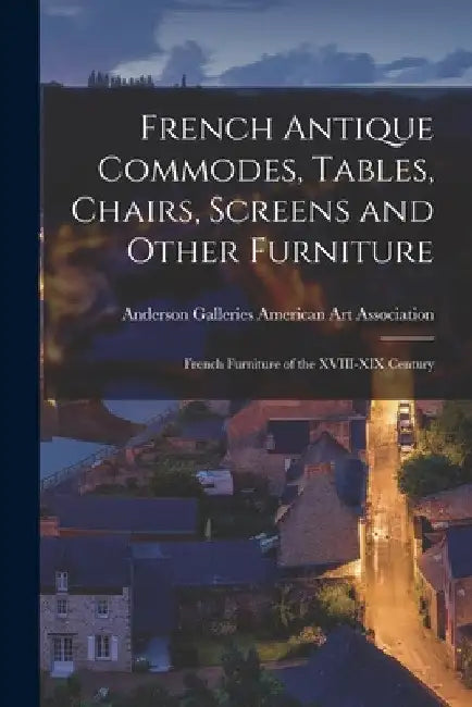 French Antique Commodes, Tables, Chairs, Screens and Other Furniture; French Furniture of the XVIII-XIX Century by Anderson Ga American Art Association