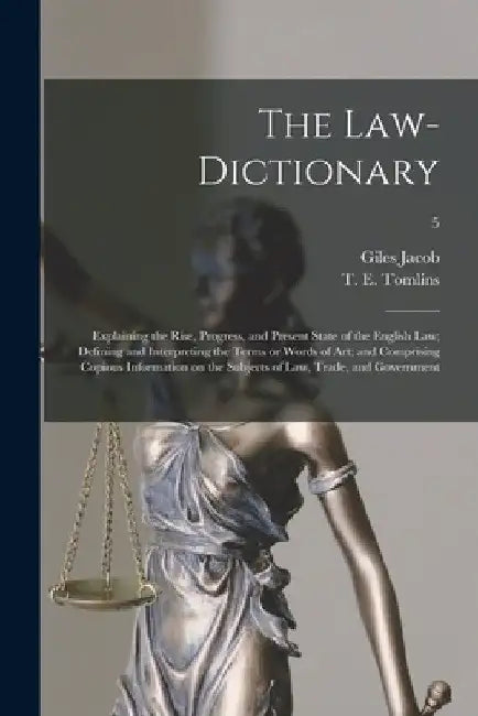 The Law-dictionary: Explaining the Rise, Progress, and Present State of the English Law; Defining and Interpreting the Terms or Words of A by Giles 1686-1744 Jacob