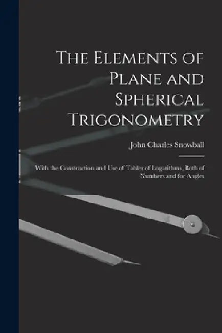 The Elements of Plane and Spherical Trigonometry: With the Construction and Use of Tables of Logarithms, Both of Numbers and for Angles by John Charles D. 1855 Snowball