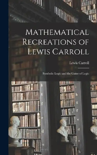 Mathematical Recreations of Lewis Carroll: Symbolic Logic and the Game of Logic by Lewis 1832-1898 Carroll