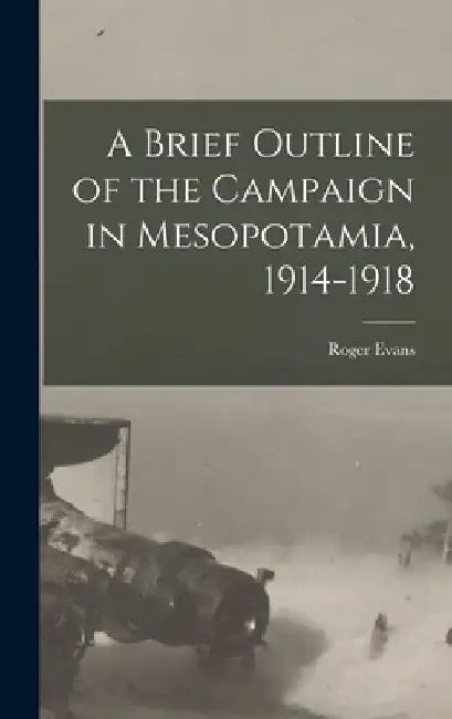 A Brief Outline of the Campaign in Mesopotamia, 1914-1918 by Roger 1886- Evans