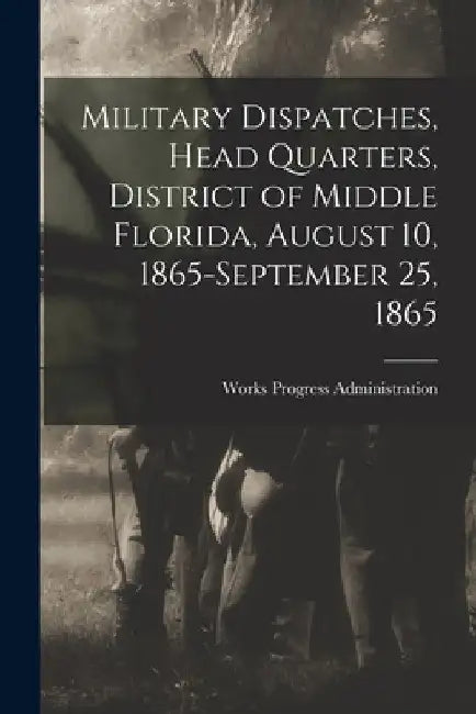 Military Dispatches, Head Quarters, District of Middle Florida, August 10, 1865-September 25, 1865 by Works Progress Administration