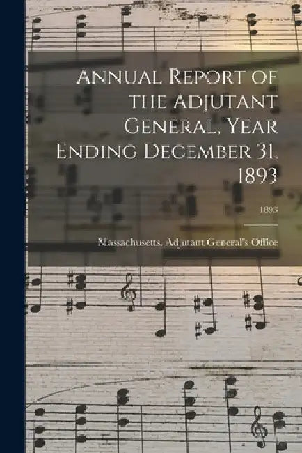 Annual Report of the Adjutant General, Year Ending December 31, 1893; 1893 by Massachusetts Adjutant General's Off