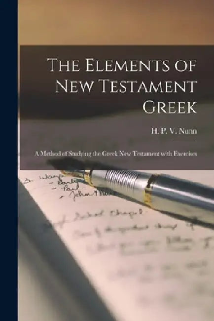 The Elements of New Testament Greek: a Method of Studying the Greek New Testament With Exercises by H. P. V. (Henry Preston Vaughan) Nunn