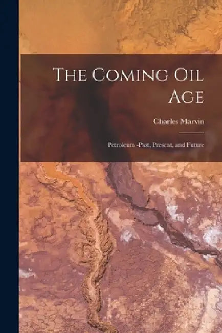 The Coming Oil Age [microform]: Petroleum -past, Present, and Future by Charles Marvin