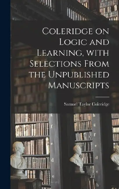 Coleridge on Logic and Learning, With Selections From the Unpublished Manuscripts by Samuel Taylor 1772-1834 Coleridge