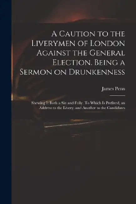 A Caution to the Liverymen of London Against the General Election. Being a Sermon on Drunkenness; Shewing It Both a Sin and Folly. To Which is Prefixe by James 1727-1800 Penn