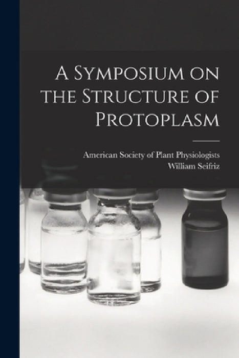 A Symposium on the Structure of Protoplasm by American Society of Plant Physiologists, William 1888- Seifriz