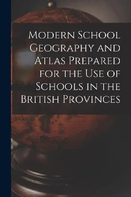 Modern School Geography and Atlas Prepared for the Use of Schools in the British Provinces [microform] by Anonymous
