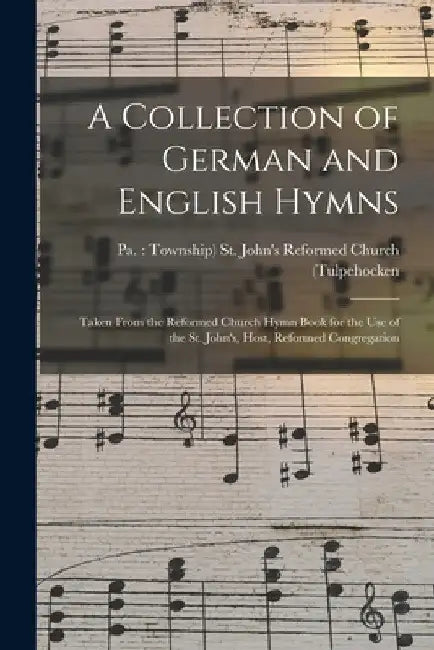 A Collection of German and English Hymns: Taken From the Reformed Church Hymn Book for the Use of the St. John's, Host, Reformed Congregation by St John's (Host) Reformed Church (Tu