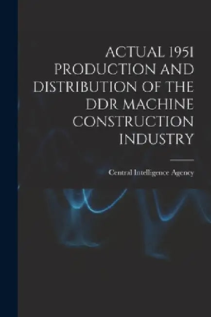 Actual 1951 Production and Distribution of the DDR Machine Construction Industry by Central Intelligence Agency