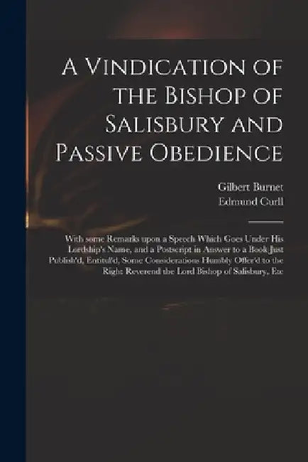 A Vindication of the Bishop of Salisbury and Passive Obedience: With Some Remarks Upon a Speech Which Goes Under His Lordship's Name, and a Postscript by Gilbert 1643-1715 Burnet