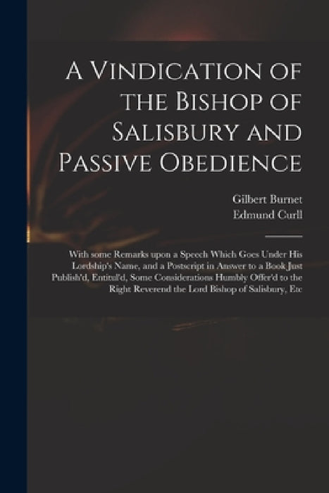 A Vindication of the Bishop of Salisbury and Passive Obedience: With Some Remarks Upon a Speech Which Goes Under His Lordship's Name, and a Postscript by Gilbert 1643-1715 Burnet, Edmund 1675-1747 Curll