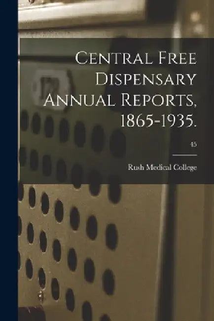 Central Free Dispensary Annual Reports, 1865-1935.; 45 by Rush Medical College