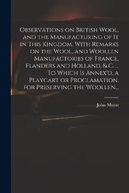 Observations on British Wool, and the Manufacturing of It in This Kingdom. With Remarks on the Wool, and Woollen Manufactories of France, Flanders and by John Fl 1738 Munn