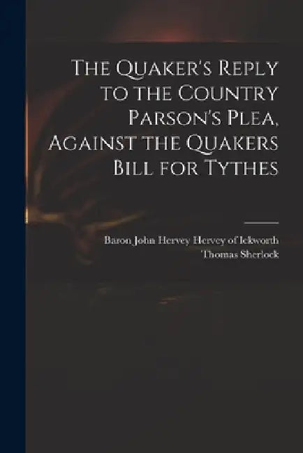 The Quaker's Reply to the Country Parson's Plea, Against the Quakers Bill for Tythes by John Hervey Baron Hervey of Ickworth