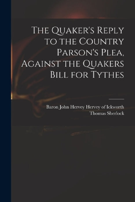 The Quaker's Reply to the Country Parson's Plea, Against the Quakers Bill for Tythes by John Hervey Baron Hervey of Ickworth, Thomas 1678-1761 Country Sherlock