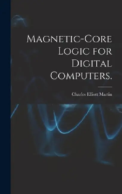 Magnetic-core Logic for Digital Computers. by Charles Elliott Martin