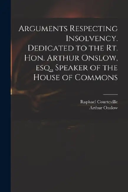 Arguments Respecting Insolvency. Dedicated to the Rt. Hon. Arthur Onslow, Esq., Speaker of the House of Commons by Raphael Courteville