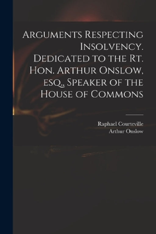 Arguments Respecting Insolvency. Dedicated to the Rt. Hon. Arthur Onslow, Esq., Speaker of the House of Commons by Raphael Courteville, Arthur 1691-1768 Onslow