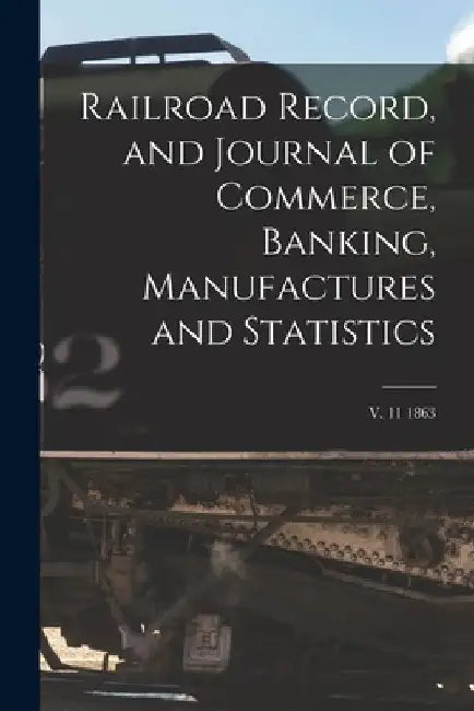 Railroad Record, and Journal of Commerce, Banking, Manufactures and Statistics; v. 11 1863 by Anonymous
