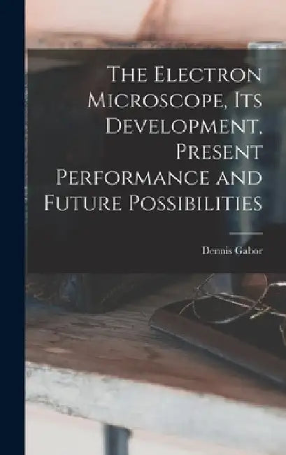 The Electron Microscope, Its Development, Present Performance and Future Possibilities by Dennis 1900- Gabor
