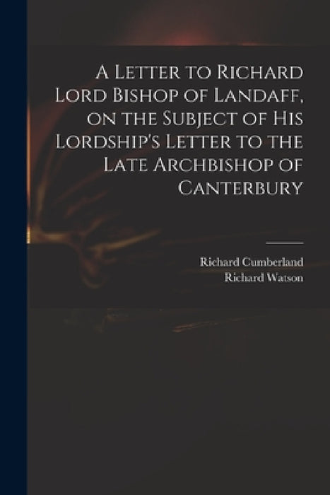 A Letter to Richard Lord Bishop of Landaff, on the Subject of His Lordship's Letter to the Late Archbishop of Canterbury by Richard 1732-1811 Cumberland, Richard 1737-1816 Letter to Watson