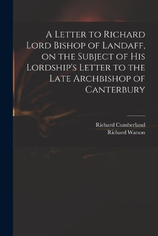 A Letter to Richard Lord Bishop of Landaff, on the Subject of His Lordship's Letter to the Late Archbishop of Canterbury by Richard 1732-1811 Cumberland, Richard 1737-1816 Letter to Watson