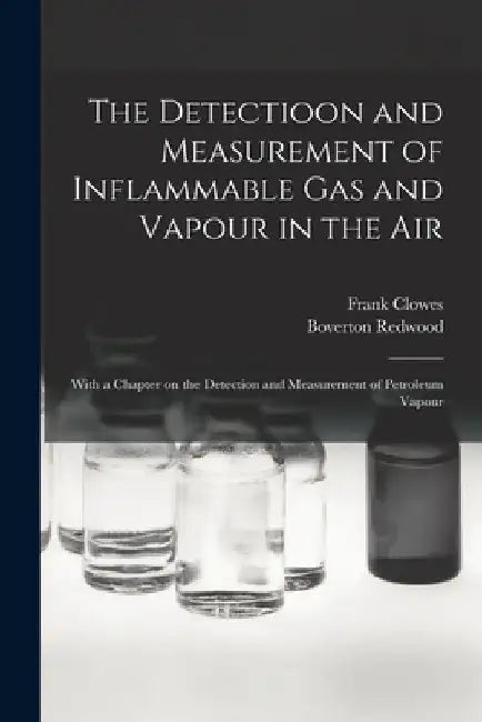The Detectioon and Measurement of Inflammable Gas and Vapour in the Air: With a Chapter on the Detection and Measurement of Petroleum Vapour by Frank 1848-1923 Clowes