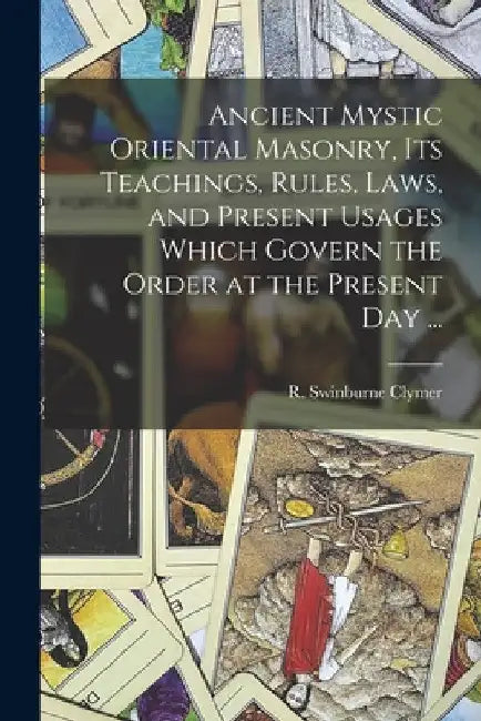 Ancient Mystic Oriental Masonry, Its Teachings, Rules, Laws, and Present Usages Which Govern the Order at the Present Day ... by R. Swinburne (Reuben Swinburn Clymer