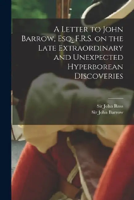 A Letter to John Barrow, Esq. F.R.S. on the Late Extraordinary and Unexpected Hyperborean Discoveries [microform] by John Ross