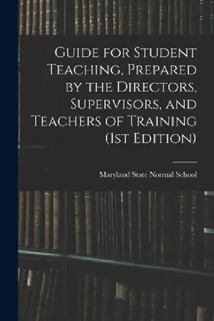 Guide for Student Teaching, Prepared by the Directors, Supervisors, and Teachers of Training (1st Edition) by Maryland State Normal School (Towson