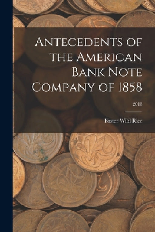 Antecedents of the American Bank Note Company of 1858; 2018 by Foster Wild Rice