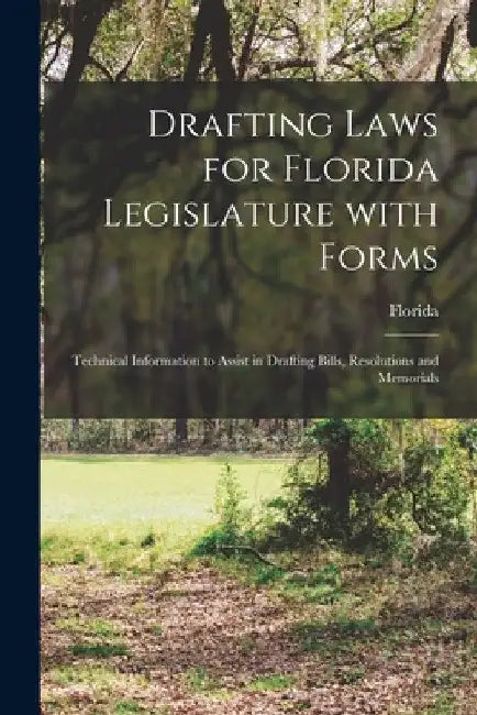 Drafting Laws for Florida Legislature With Forms: Technical Information to Assist in Drafting Bills, Resolutions and Memorials by Florida