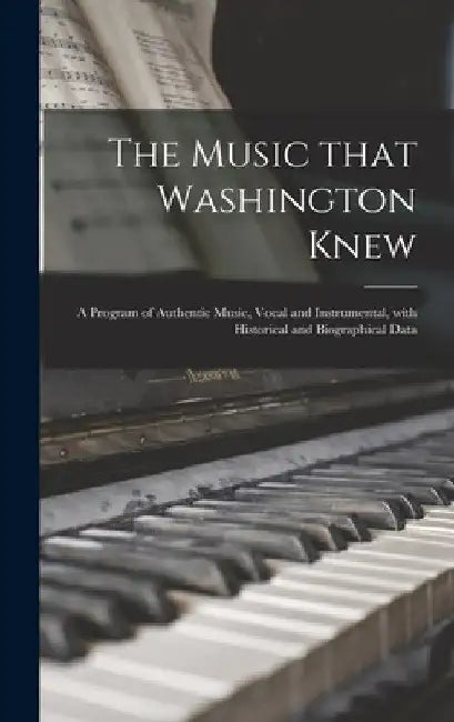The Music That Washington Knew: a Program of Authentic Music, Vocal and Instrumental, With Historical and Biographical Data by Anonymous