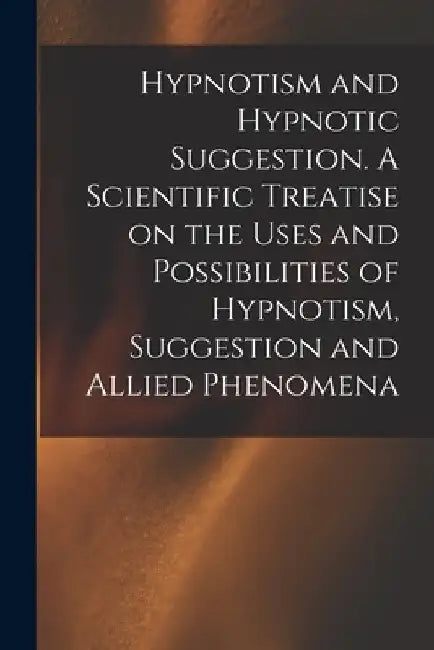 Hypnotism and Hypnotic Suggestion. A Scientific Treatise on the Uses and Possibilities of Hypnotism, Suggestion and Allied Phenomena by Anonymous
