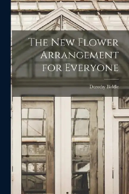 The New Flower Arrangement for Everyone by Dorothy 1887-1974 Biddle