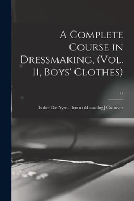 A Complete Course in Dressmaking, (Vol. 11, Boys' Clothes); 11 by Isabel De Nyse Conover
