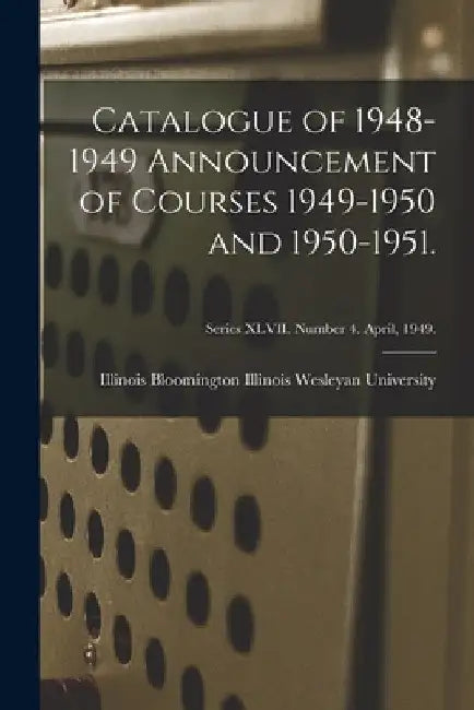 Catalogue of 1948-1949 Announcement of Courses 1949-1950 and 1950-1951.; Series XLVII. Number 4. April, 1949. by Bloomin Illinois Wesleyan University