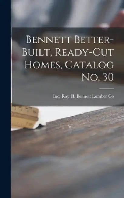 Bennett Better-built, Ready-cut Homes, Catalog No. 30 by Inc Ray H. Bennett Lumber Co