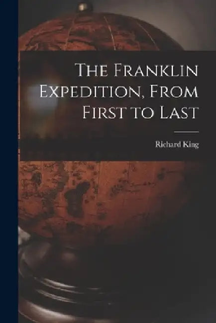 The Franklin Expedition, From First to Last [microform] by Richard 1811?-1876 King