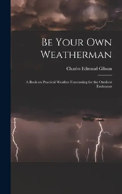 Be Your Own Weatherman; a Book on Practical Weather Forecasting for the Outdoor Enthusiast by Charles Edmund 1916- Gibson
