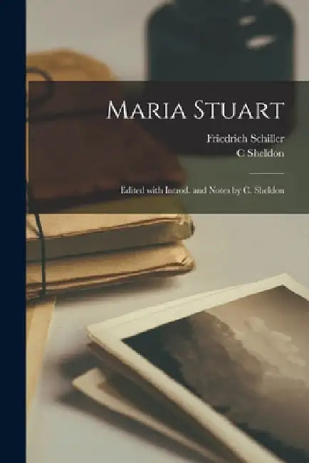 Maria Stuart; Edited With Introd. and Notes by C. Sheldon by Friedrich 1759-1805 Schiller