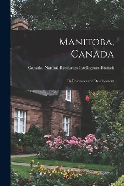 Manitoba, Canada: Its Resources and Development by Canada Natural Resources Intelligenc