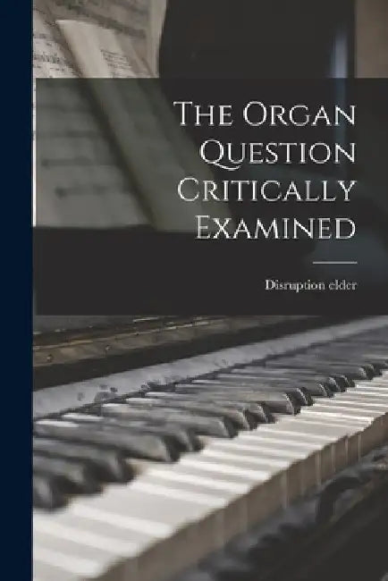 The Organ Question Critically Examined [microform] by Disruption Elder