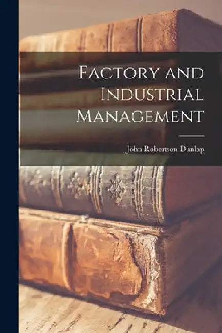 Factory and Industrial Management by John Robertson Dunlap